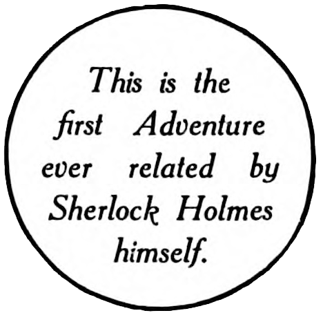 This is the first Adventure ever related by Sherlock Holmes himself.